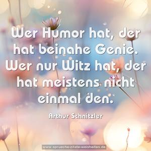 Wer Humor hat, der hat beinahe Genie.
Wer nur Witz hat, der hat meistens nicht einmal den.