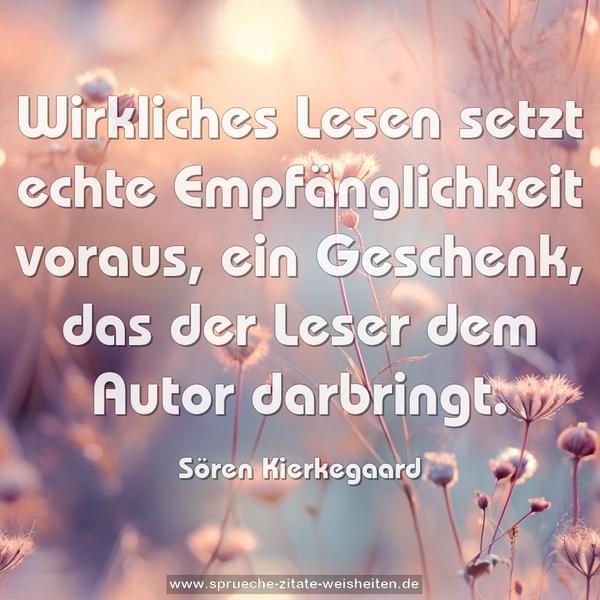 Wirkliches Lesen setzt echte Empfänglichkeit voraus,
ein Geschenk, das der Leser dem Autor darbringt.