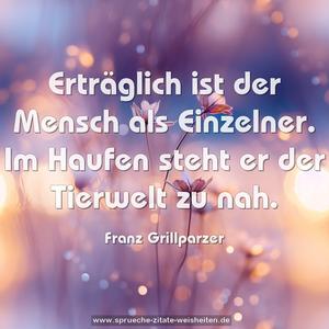 Erträglich ist der Mensch als Einzelner.
Im Haufen steht er der Tierwelt zu nah.