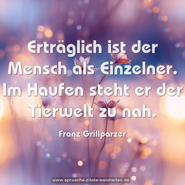 Erträglich ist der Mensch als Einzelner.
Im Haufen steht er der Tierwelt zu nah.