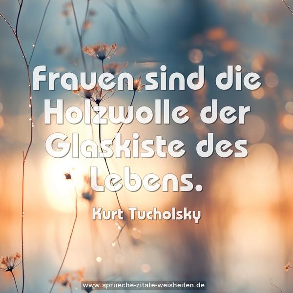 Frauen sind die Holzwolle der Glaskiste des Lebens.