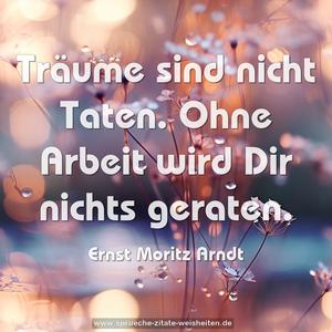 Träume sind nicht Taten.
Ohne Arbeit wird Dir nichts geraten.