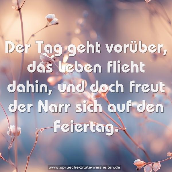 Der Tag geht vorüber,
das Leben flieht dahin,
und doch freut der Narr sich auf den Feiertag.