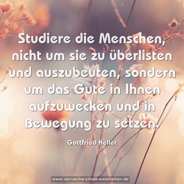 Studiere die Menschen,
nicht um sie zu überlisten und auszubeuten,
sondern um das Gute in Ihnen aufzuwecken
und in Bewegung zu setzen.