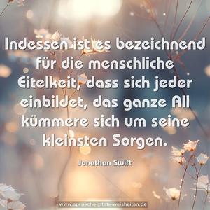 Indessen ist es bezeichnend für die menschliche Eitelkeit,
dass sich jeder einbildet,
das ganze All kümmere sich um seine kleinsten Sorgen.