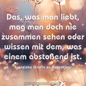 Das, was man liebt, mag man doch nie zusammen sehen oder wissen mit dem, was einem abstoßend ist.