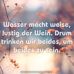 Wasser macht weise, lustig der Wein.
Drum trinken wir beides, um beides zu sein.