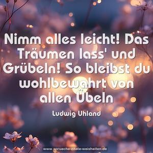 Nimm alles leicht! Das Träumen lass' und Grübeln!
So bleibst du wohlbewahrt von allen Übeln