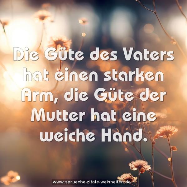 Die Güte des Vaters hat einen starken Arm,
die Güte der Mutter hat eine weiche Hand.
