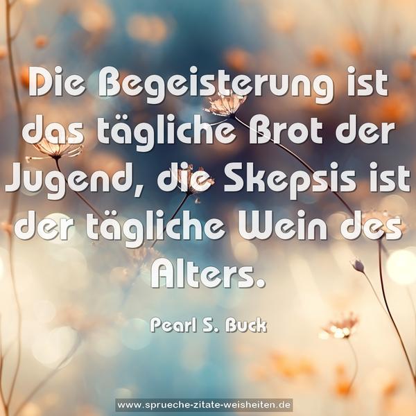 Die Begeisterung ist das tägliche Brot der Jugend,
die Skepsis ist der tägliche Wein des Alters.