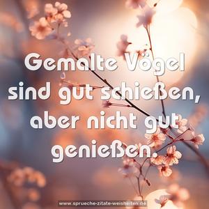 Gemalte Vögel sind gut schießen, aber nicht gut genießen.