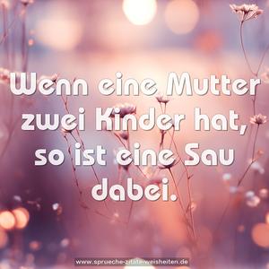 Wenn eine Mutter zwei Kinder hat, so ist eine Sau dabei.