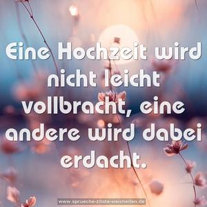 Eine Hochzeit wird nicht leicht vollbracht,
eine andere wird dabei erdacht.