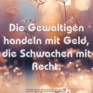 Die Gewaltigen handeln mit Geld, die Schwachen mit Recht.