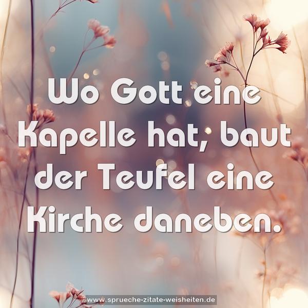 Wo Gott eine Kapelle hat,
baut der Teufel eine Kirche daneben.