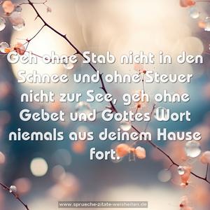 Geh ohne Stab nicht in den Schnee
und ohne Steuer nicht zur See,
geh ohne Gebet und Gottes Wort
niemals aus deinem Hause fort.