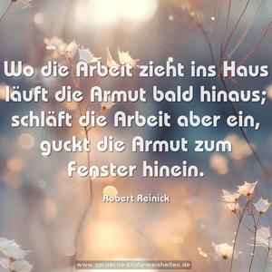 Wo die Arbeit zieht ins Haus
läuft die Armut bald hinaus;
schläft die Arbeit aber ein,
guckt die Armut zum Fenster hinein.