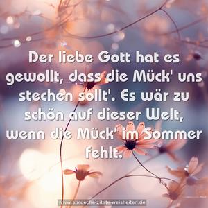 Der liebe Gott hat es gewollt,
dass die Mück' uns stechen sollt'.
Es wär zu schön auf dieser Welt,
wenn die Mück' im Sommer fehlt.