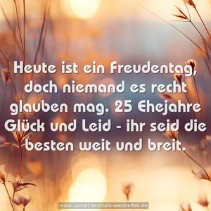 Heute ist ein Freudentag,
doch niemand es recht glauben mag.
25 Ehejahre Glück und Leid -
ihr seid die besten weit und breit.