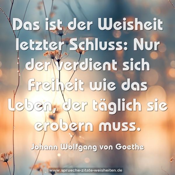 Das ist der Weisheit letzter Schluss:
Nur der verdient sich Freiheit wie das Leben,
der täglich sie erobern muss.