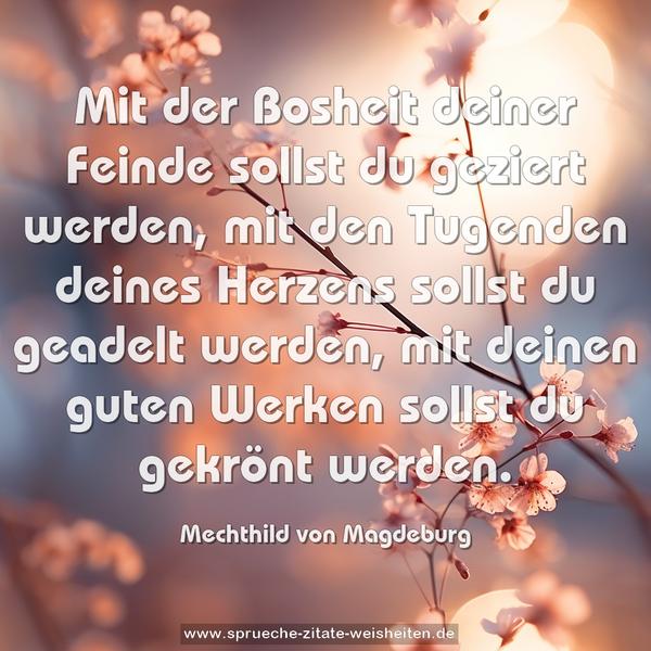 Mit der Bosheit deiner Feinde sollst du geziert werden,
mit den Tugenden deines Herzens sollst du geadelt werden,
mit deinen guten Werken sollst du gekrönt werden.