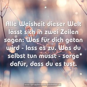 Alle Weisheit dieser Welt lässt sich in zwei Zeilen sagen:
Was für dich getan wird - lass es zu.
Was du selbst tun musst - sorge dafür, dass du es tust.