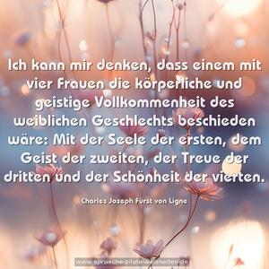 Ich kann mir denken, dass einem mit vier Frauen die körperliche und geistige Vollkommenheit des weiblichen Geschlechts beschieden wäre: Mit der Seele der ersten, dem Geist der zweiten, der Treue der dritten und der Schönheit der vierten.