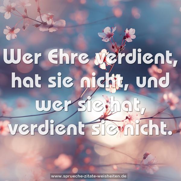 Wer Ehre verdient, hat sie nicht,
und wer sie hat, verdient sie nicht.