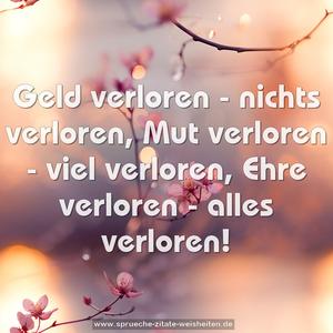 Geld verloren - nichts verloren,
Mut verloren - viel verloren,
Ehre verloren - alles verloren!