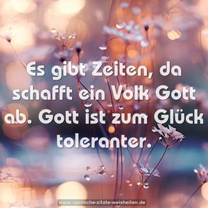 Es gibt Zeiten, da schafft ein Volk Gott ab.
Gott ist zum Glück toleranter. 