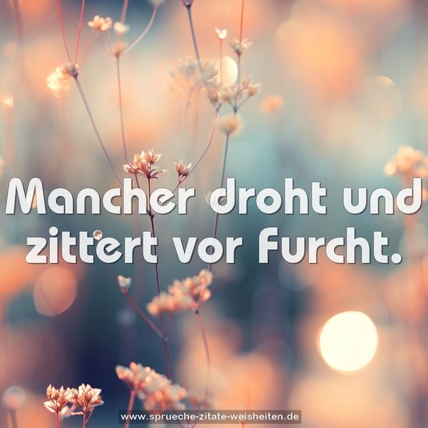 Mancher droht und zittert vor Furcht.