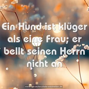 Ein Hund ist klüger als eine Frau;
er bellt seinen Herrn nicht an