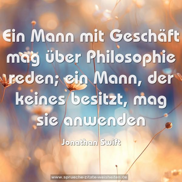 Ein Mann mit Geschäft mag über Philosophie reden;
ein Mann, der keines besitzt, mag sie anwenden