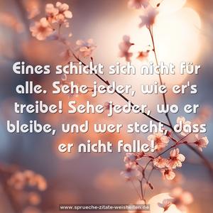 Eines schickt sich nicht für alle.
Sehe jeder, wie er's treibe!
Sehe jeder, wo er bleibe,
und wer steht, dass er nicht falle!