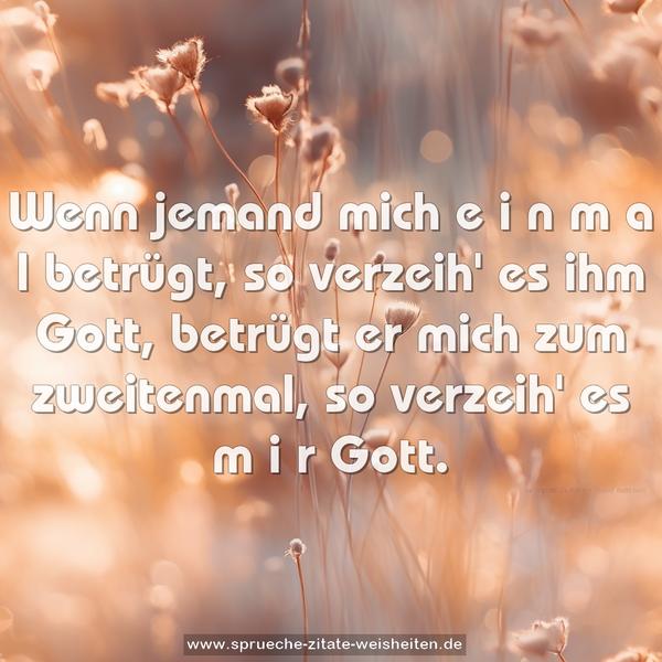 Wenn jemand mich e i n m a l betrügt, so verzeih' es ihm Gott, betrügt er mich zum zweitenmal, so verzeih' es m i r
Gott.