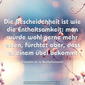 Die Bescheidenheit ist wie die Enthaltsamkeit:
man würde wohl gerne mehr essen, fürchtet aber,
dass es einem übel bekommt 