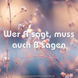 Wer A sagt,
muss auch B sagen