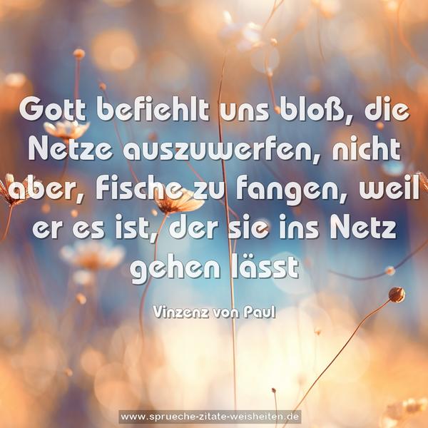 Gott befiehlt uns bloß, die Netze auszuwerfen, nicht aber, Fische zu fangen, weil er es ist, der sie ins Netz gehen lässt