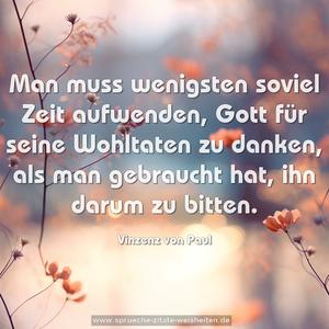 Man muss wenigsten soviel Zeit aufwenden,
Gott für seine Wohltaten zu danken, als man gebraucht hat, ihn darum zu bitten.

