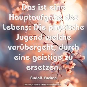 Das ist eine Hauptaufgabe des Lebens:
Die physische Jugend welche vorübergeht,
durch eine geistige zu ersetzen. 