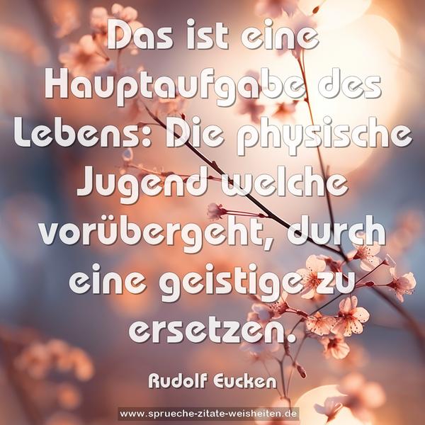 Das ist eine Hauptaufgabe des Lebens:
Die physische Jugend welche vorübergeht,
durch eine geistige zu ersetzen.