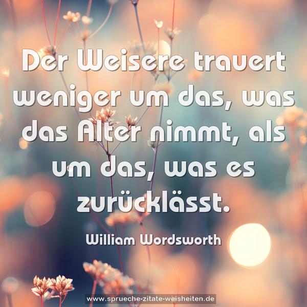 Der Weisere trauert weniger um das,
was das Alter nimmt,
als um das, was es zurücklässt.