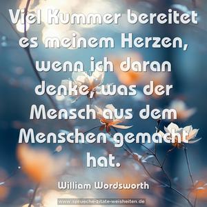 Viel Kummer bereitet es meinem Herzen, 
wenn ich daran denke, 
was der Mensch aus dem Menschen gemacht hat.