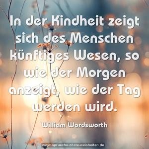 In der Kindheit zeigt sich des Menschen künftiges Wesen,
so wie der Morgen anzeigt, wie der Tag werden wird.