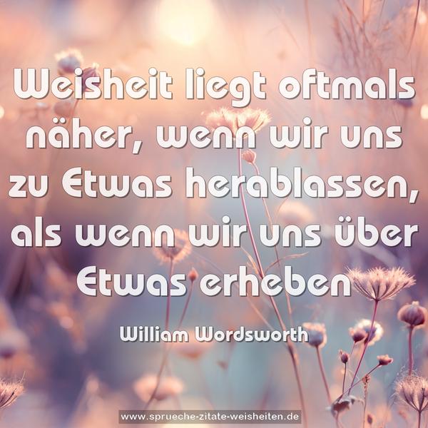 Weisheit liegt oftmals näher,
wenn wir uns zu Etwas herablassen,
als wenn wir uns über Etwas erheben