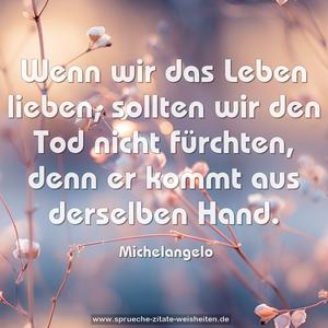 Wenn wir das Leben lieben, 
sollten wir den Tod nicht fürchten, 
denn er kommt aus derselben Hand.