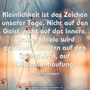 Kleinlichkeit ist das Zeichen unserer Tage. 
Nicht auf den Geist, nicht auf das Innere, Große, Ideale wird geschaut, sondern auf den Buchstaben, auf Wissensanhäufung.