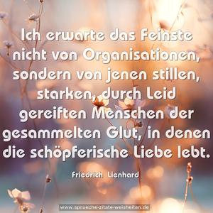 Ich erwarte das Feinste nicht von Organisationen,
sondern von jenen stillen, starken, durch Leid gereiften Menschen der gesammelten Glut, in denen die schöpferische Liebe lebt.