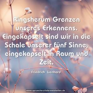 Ringsherum Grenzen unseres Erkennens.
Eingekapselt sind wir in die Schale unserer fünf Sinne, eingekapselt in Raum und Zeit.