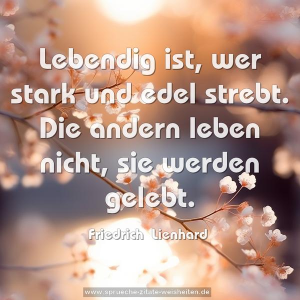 Lebendig ist, wer stark und edel strebt.
Die andern leben nicht, sie werden gelebt.